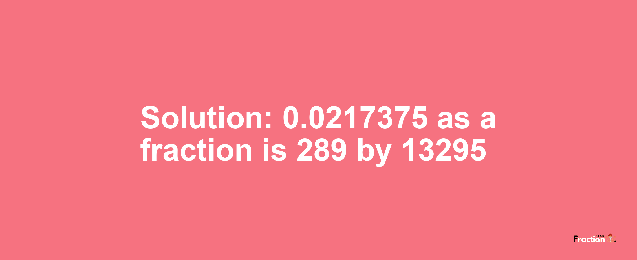 Solution:0.0217375 as a fraction is 289/13295